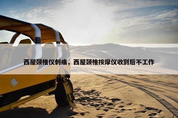 西屋颈椎仪刺痛,西屋颈椎按摩仪收到后不工作 西屋颈椎仪刺痛,西屋颈椎按摩仪收到后不工作