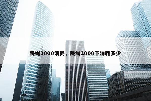 跳绳2000消耗，跳绳2000下消耗多少