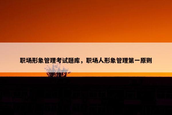 职场形象管理考试题库，职场人形象管理第一原则