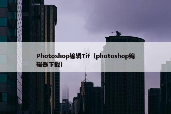 Photoshop编辑Tif(photoshop编辑器下载) Photoshop编辑Tif(photoshop编辑器下载)