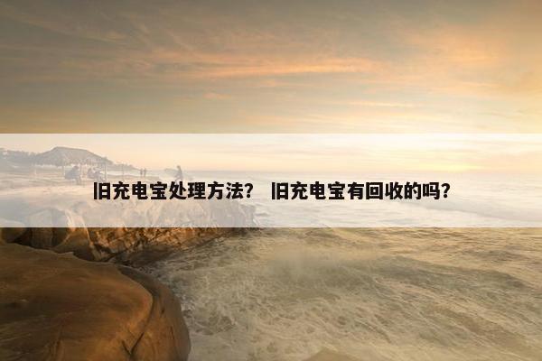 旧充电宝处理方法？ 旧充电宝有回收的吗？