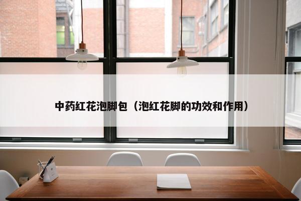 中药红花泡脚包(泡红花脚的功效和作用) 中药红花泡脚包(泡红花脚的功效和作用)