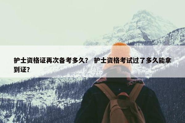 护士资格证再次备考多久? 护士资格考试过了多久能拿到证? 护士资格证再次备考多久? 护士资格考试过了多久能拿到证?