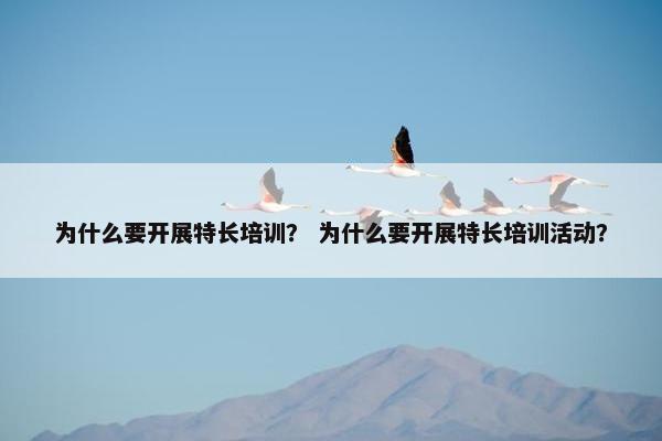 为什么要开展特长培训? 为什么要开展特长培训活动? 为什么要开展特长培训? 为什么要开展特长培训活动?
