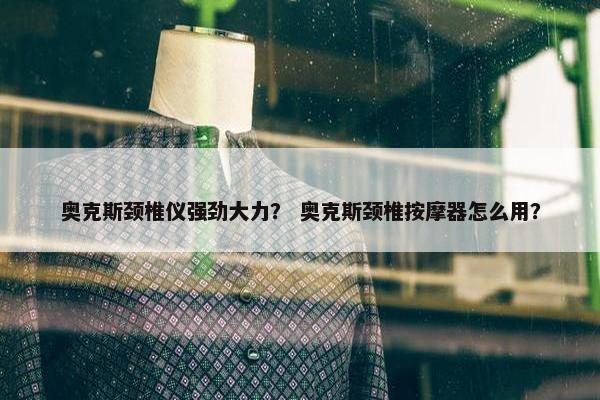 奥克斯颈椎仪强劲大力? 奥克斯颈椎按摩器怎么用? 奥克斯颈椎仪强劲大力? 奥克斯颈椎按摩器怎么用?