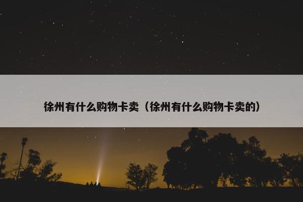 徐州有什么购物卡卖（徐州有什么购物卡卖的）