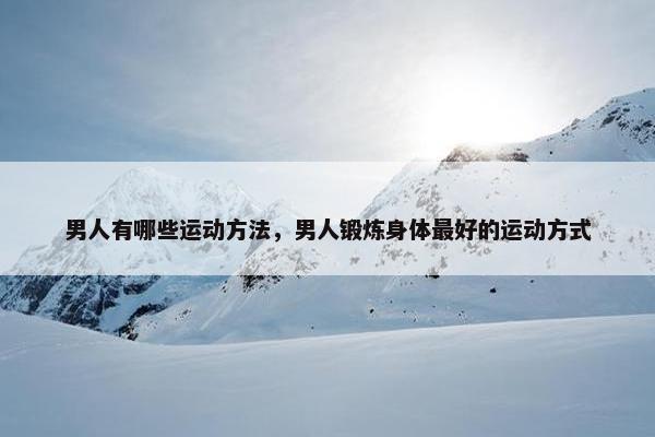 男人有哪些运动方法,男人锻炼身体最好的运动方式 男人有哪些运动方法,男人锻炼身体最好的运动方式