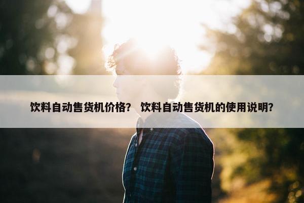 饮料自动售货机价格? 饮料自动售货机的使用说明? 饮料自动售货机价格? 饮料自动售货机的使用说明?