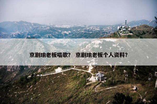 京剧瑜老板唱歌? 京剧瑜老板个人资料? 京剧瑜老板唱歌? 京剧瑜老板个人资料?