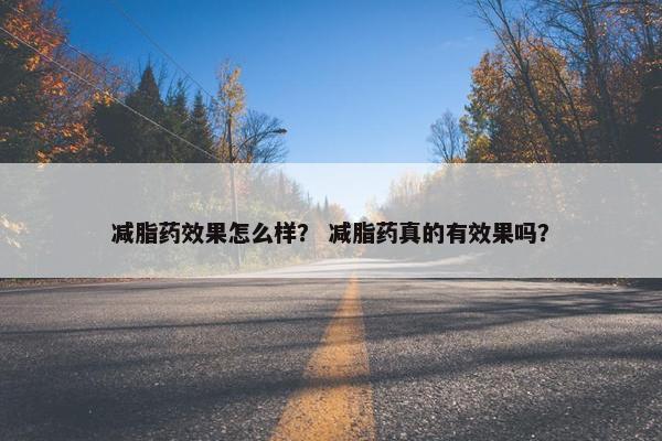 减脂药效果怎么样? 减脂药真的有效果吗? 减脂药效果怎么样? 减脂药真的有效果吗?