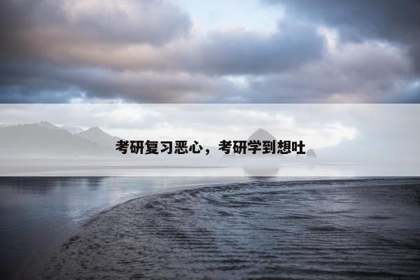 考研复习恶心，考研学到想吐