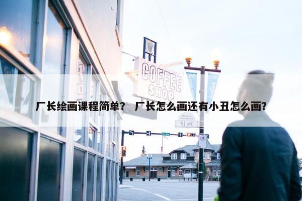 厂长绘画课程简单? 厂长怎么画还有小丑怎么画? 厂长绘画课程简单? 厂长怎么画还有小丑怎么画?