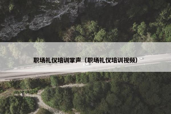 职场礼仪培训掌声(职场礼仪培训视频) 职场礼仪培训掌声(职场礼仪培训视频)