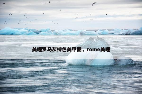 美瞳罗马灰棕色美甲图,rome美瞳 美瞳罗马灰棕色美甲图,rome美瞳