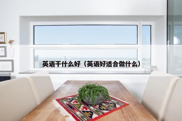英语干什么好（英语好适合做什么）