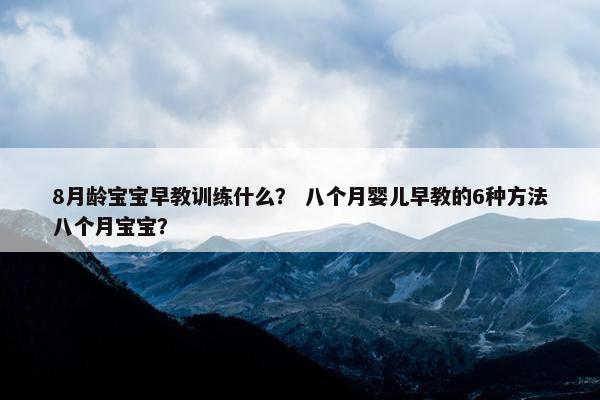 8月龄宝宝早教训练什么? 八个月婴儿早教的6种方法八个月宝宝? 8月龄宝宝早教训练什么? 八个月婴儿早教的6种方法八个月宝宝?