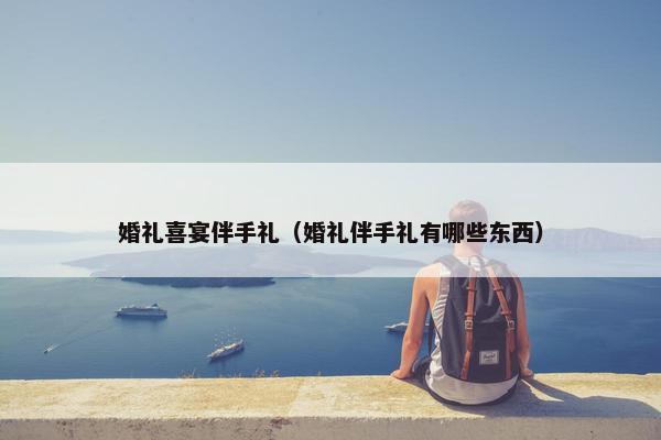 婚礼喜宴伴手礼(婚礼伴手礼有哪些东西) 婚礼喜宴伴手礼(婚礼伴手礼有哪些东西)