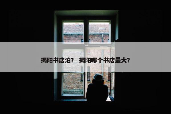 揭阳书店泊? 揭阳哪个书店最大? 揭阳书店泊? 揭阳哪个书店最大?