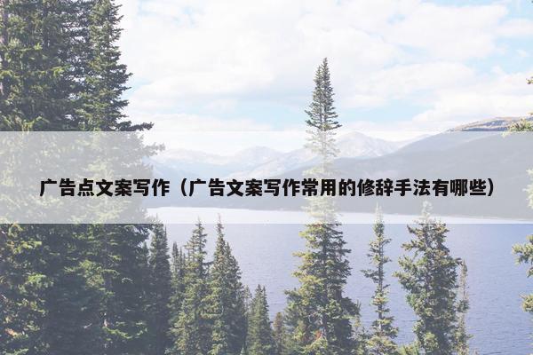 广告点文案写作(广告文案写作常用的修辞手法有哪些) 广告点文案写作(广告文案写作常用的修辞手法有哪些)