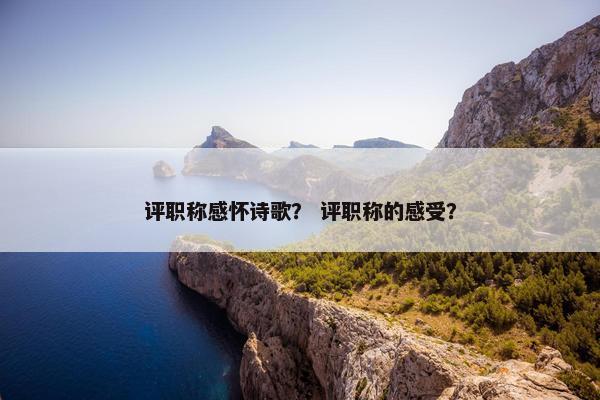 评职称感怀诗歌? 评职称的感受? 评职称感怀诗歌? 评职称的感受?
