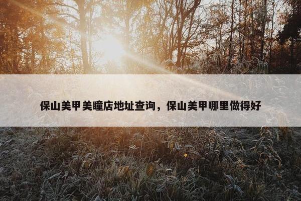 保山美甲美瞳店地址查询,保山美甲哪里做得好 保山美甲美瞳店地址查询,保山美甲哪里做得好
