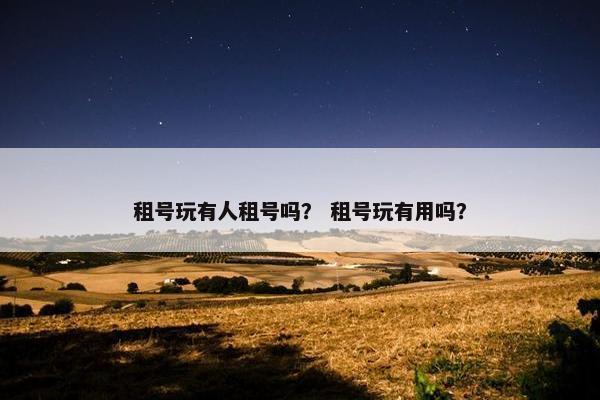 租号玩有人租号吗? 租号玩有用吗? 租号玩有人租号吗? 租号玩有用吗?