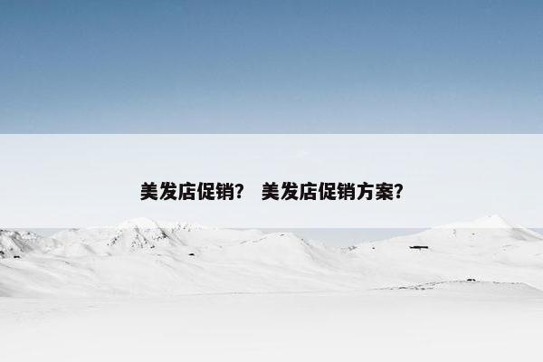 美发店促销? 美发店促销方案? 美发店促销? 美发店促销方案?