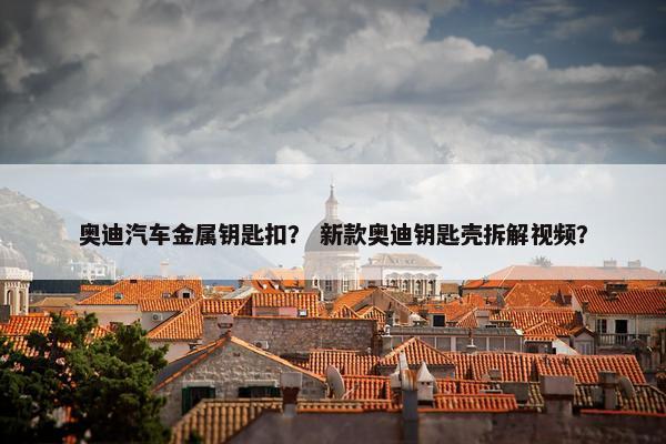 奥迪汽车金属钥匙扣? 新款奥迪钥匙壳拆解视频? 奥迪汽车金属钥匙扣? 新款奥迪钥匙壳拆解视频?