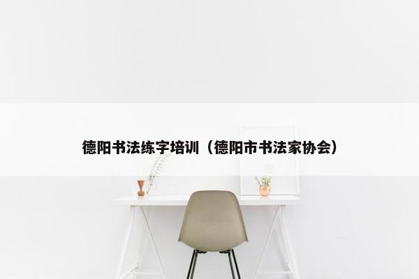 德阳书法练字培训（德阳市书法家协会）