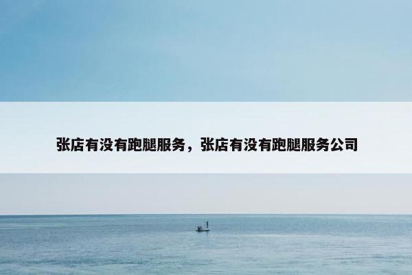 张店有没有跑腿服务,张店有没有跑腿服务公司 张店有没有跑腿服务,张店有没有跑腿服务公司