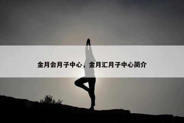 金月会月子中心,金月汇月子中心简介 金月会月子中心,金月汇月子中心简介