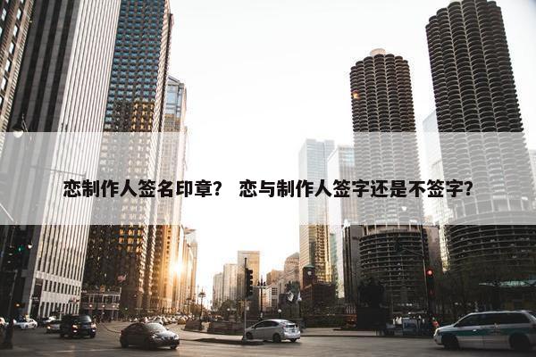 恋制作人签名印章? 恋与制作人签字还是不签字? 恋制作人签名印章? 恋与制作人签字还是不签字?