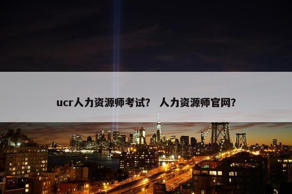 ucr人力资源师考试？ 人力资源师官网？