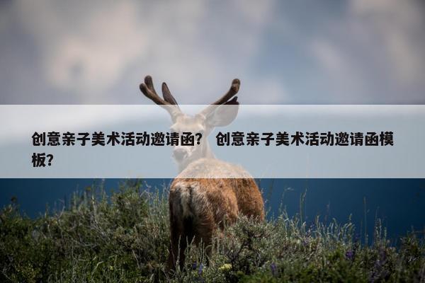 创意亲子美术活动邀请函? 创意亲子美术活动邀请函模板? 创意亲子美术活动邀请函? 创意亲子美术活动邀请函模板?