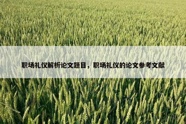 职场礼仪解析论文题目,职场礼仪的论文参考文献 职场礼仪解析论文题目,职场礼仪的论文参考文献