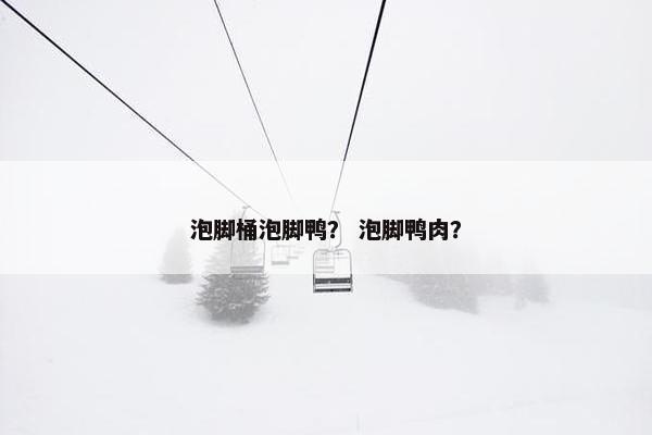 泡脚桶泡脚鸭？ 泡脚鸭肉？