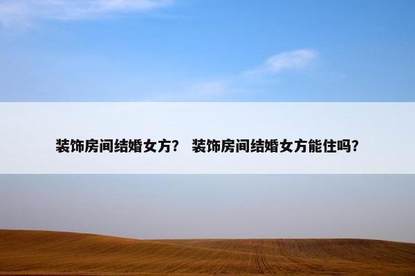 装饰房间结婚女方? 装饰房间结婚女方能住吗? 装饰房间结婚女方? 装饰房间结婚女方能住吗?