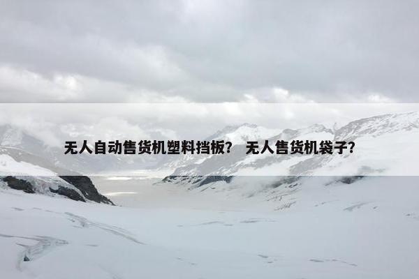 无人自动售货机塑料挡板? 无人售货机袋子? 无人自动售货机塑料挡板? 无人售货机袋子?