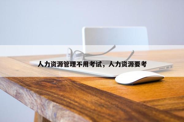 人力资源管理不用考试，人力资源要考
