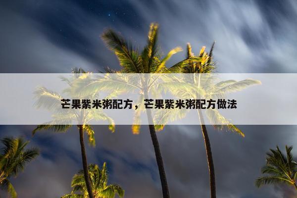 芒果紫米粥配方,芒果紫米粥配方做法 芒果紫米粥配方,芒果紫米粥配方做法