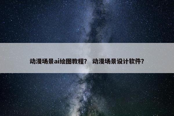 动漫场景ai绘图教程? 动漫场景设计软件? 动漫场景ai绘图教程? 动漫场景设计软件?