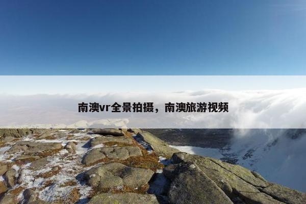 南澳vr全景拍摄,南澳旅游视频 南澳vr全景拍摄,南澳旅游视频