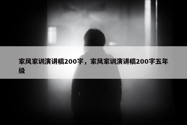 家风家训演讲稿200字,家风家训演讲稿200字五年级 家风家训演讲稿200字,家风家训演讲稿200字五年级