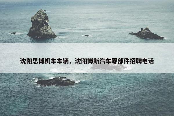 沈阳思博机车车辆,沈阳博斯汽车零部件招聘电话 沈阳思博机车车辆,沈阳博斯汽车零部件招聘电话