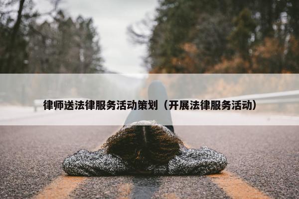 律师送法律服务活动策划（开展法律服务活动）