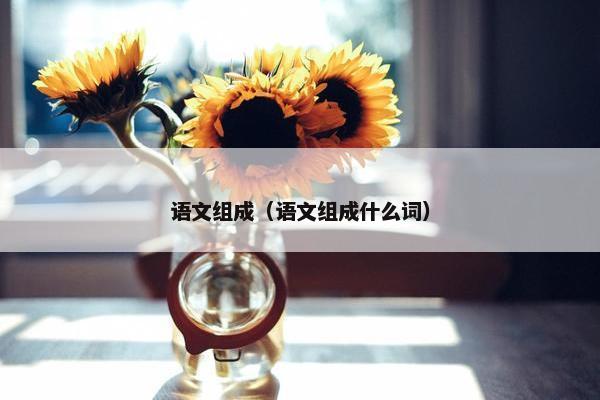 语文组成(语文组成什么词) 语文组成(语文组成什么词)