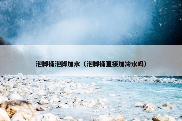 泡脚桶泡脚加水(泡脚桶直接加冷水吗) 泡脚桶泡脚加水(泡脚桶直接加冷水吗)