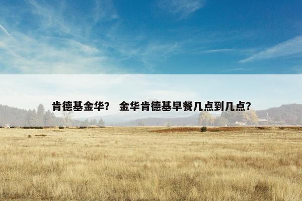 肯德基金华? 金华肯德基早餐几点到几点? 肯德基金华? 金华肯德基早餐几点到几点?