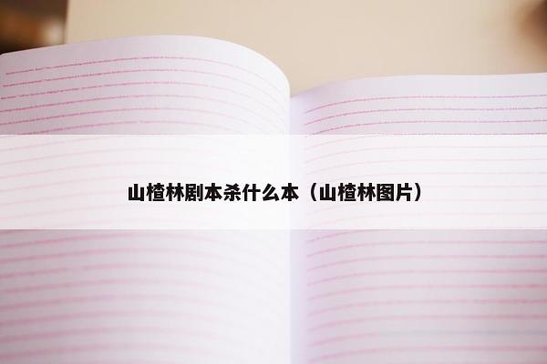 山楂林剧本杀什么本(山楂林图片) 山楂林剧本杀什么本(山楂林图片)