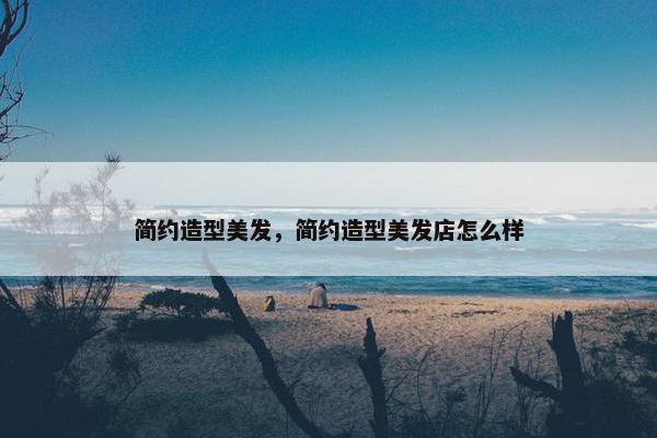 简约造型美发,简约造型美发店怎么样 简约造型美发,简约造型美发店怎么样